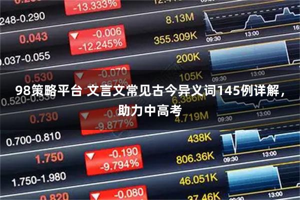 98策略平台 文言文常见古今异义词145例详解，助力中高考