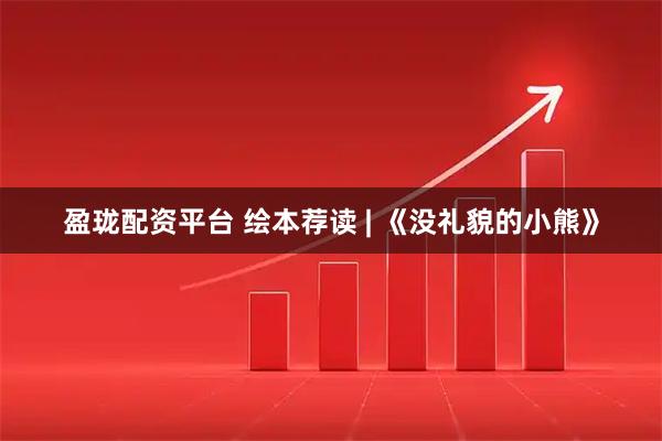 盈珑配资平台 绘本荐读 | 《没礼貌的小熊》