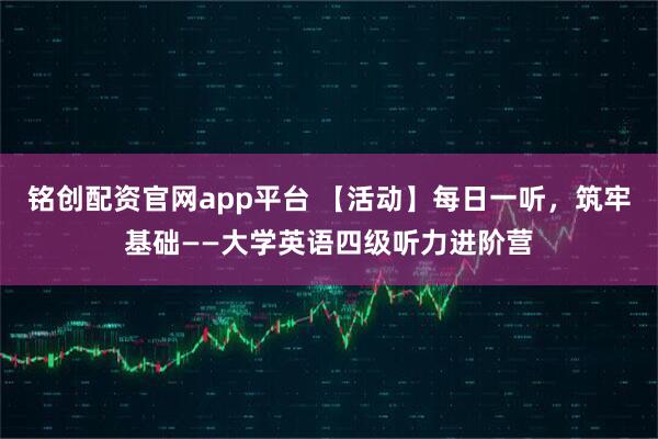 铭创配资官网app平台 【活动】每日一听，筑牢基础——大学英语四级听力进阶营