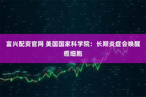 富兴配资官网 美国国家科学院：长期炎症会唤醒癌细胞
