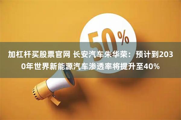 加杠杆买股票官网 长安汽车朱华荣：预计到2030年世界新能源汽车渗透率将提升至40%