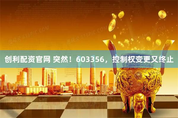 创利配资官网 突然！603356，控制权变更又终止