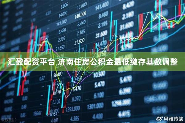 汇盈配资平台 济南住房公积金最低缴存基数调整