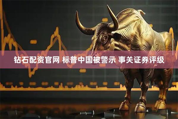 钻石配资官网 标普中国被警示 事关证券评级