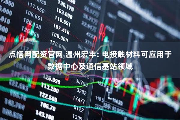 点搭网配资官网 温州宏丰: 电接触材料可应用于数据中心及通信基站领域
