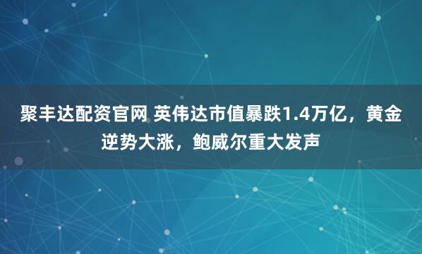聚丰达配资官网 英伟达市值暴跌1.4万亿，黄金逆势大涨，鲍威尔重大发声