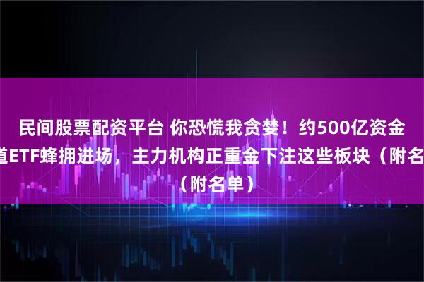 民间股票配资平台 你恐慌我贪婪！约500亿资金借道ETF蜂拥进场，主力机构正重金下注这些板块（附名单）
