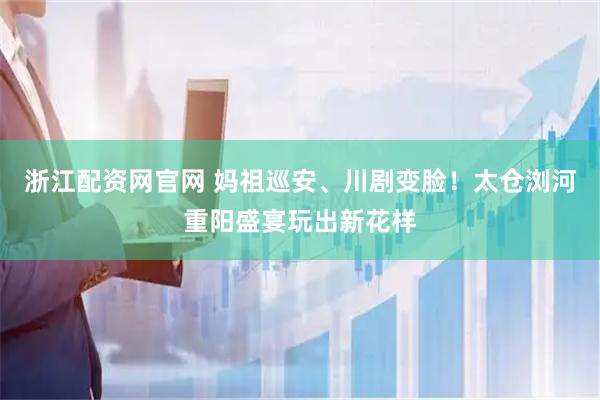 浙江配资网官网 妈祖巡安、川剧变脸！太仓浏河重阳盛宴玩出新花样