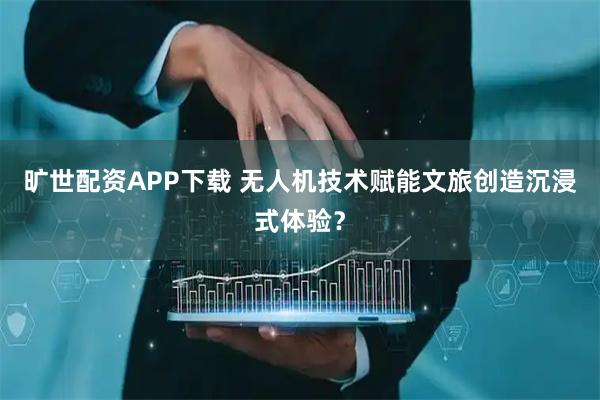 旷世配资APP下载 无人机技术赋能文旅创造沉浸式体验？