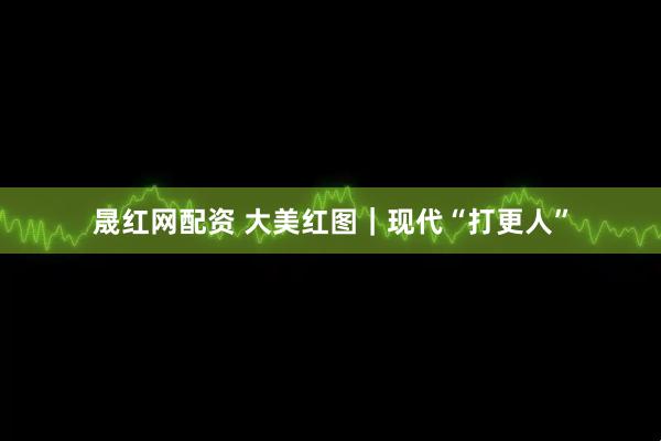 晟红网配资 大美红图｜现代“打更人”