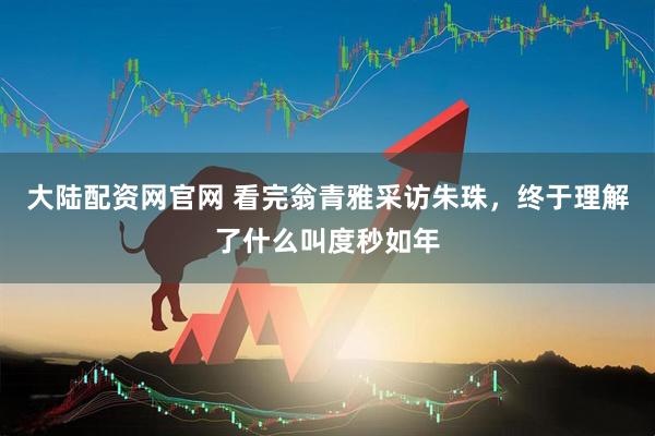大陆配资网官网 看完翁青雅采访朱珠，终于理解了什么叫度秒如年