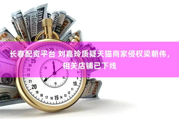 长春配资平台 刘嘉玲质疑天猫商家侵权梁朝伟，相关店铺已下线