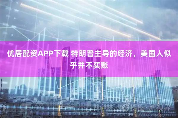 优居配资APP下载 特朗普主导的经济，美国人似乎并不买账