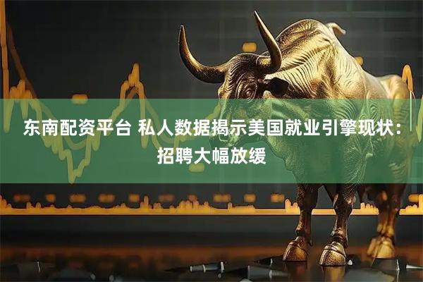 东南配资平台 私人数据揭示美国就业引擎现状：招聘大幅放缓
