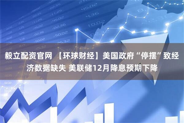 毅立配资官网 【环球财经】美国政府“停摆”致经济数据缺失 美联储12月降息预期下降