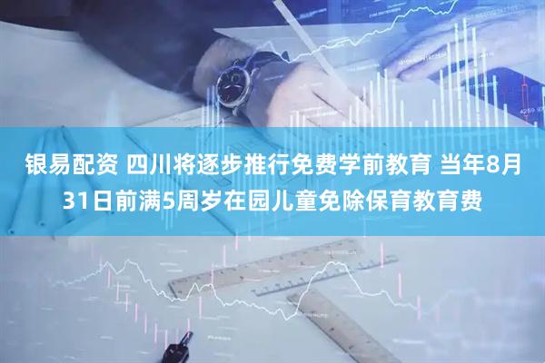 银易配资 四川将逐步推行免费学前教育 当年8月31日前满5周岁在园儿童免除保育教育费