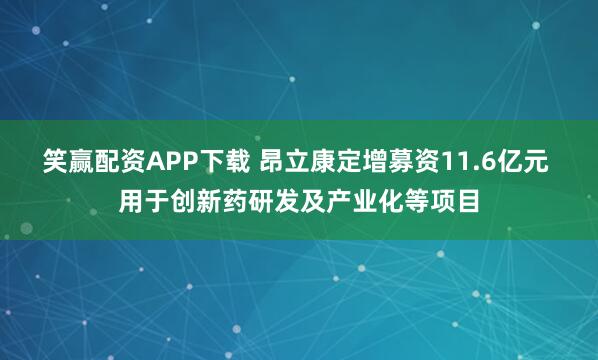 笑赢配资APP下载 昂立康定增募资11.6亿元 用于创新药研发及产业化等项目