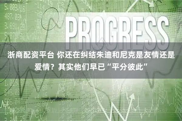 浙商配资平台 你还在纠结朱迪和尼克是友情还是爱情？其实他们早已“平分彼此”