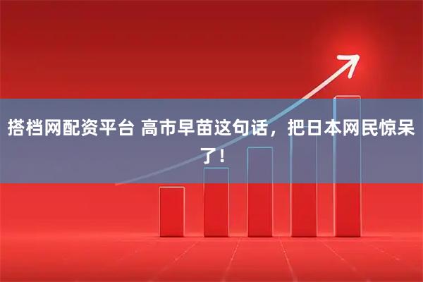 搭档网配资平台 高市早苗这句话，把日本网民惊呆了！