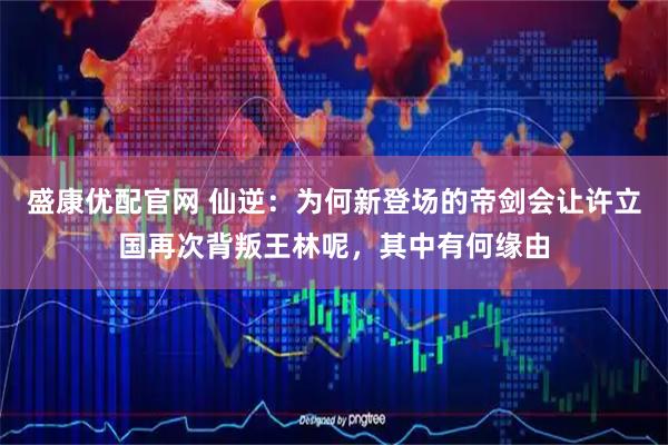 盛康优配官网 仙逆：为何新登场的帝剑会让许立国再次背叛王林呢，其中有何缘由
