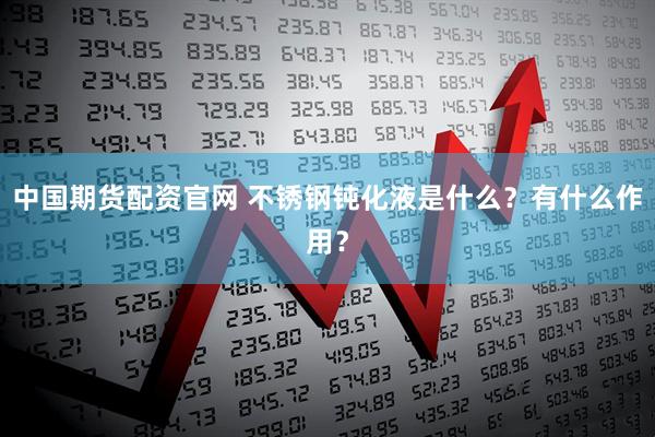 中国期货配资官网 不锈钢钝化液是什么？有什么作用？