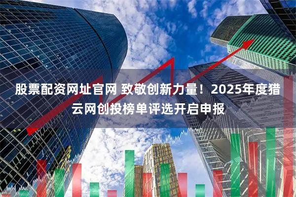 股票配资网址官网 致敬创新力量！2025年度猎云网创投榜单评选开启申报