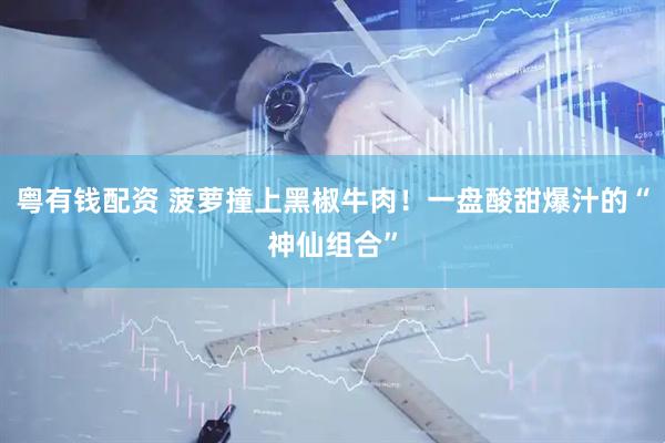 粤有钱配资 菠萝撞上黑椒牛肉！一盘酸甜爆汁的“神仙组合”