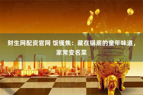 财生网配资官网 饭镬焦：藏在锅底的童年味道，家常变名菜