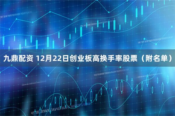 九鼎配资 12月22日创业板高换手率股票（附名单）