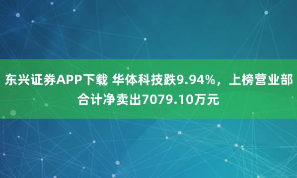 东兴证券APP下载 华体科技跌9.94%，上榜营业部合计净卖出7079.10万元