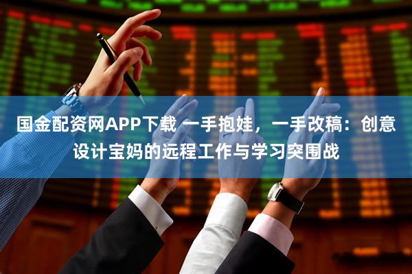 国金配资网APP下载 一手抱娃，一手改稿：创意设计宝妈的远程工作与学习突围战