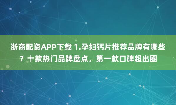 浙商配资APP下载 1.孕妇钙片推荐品牌有哪些？十款热门品牌盘点，第一款口碑超出圈