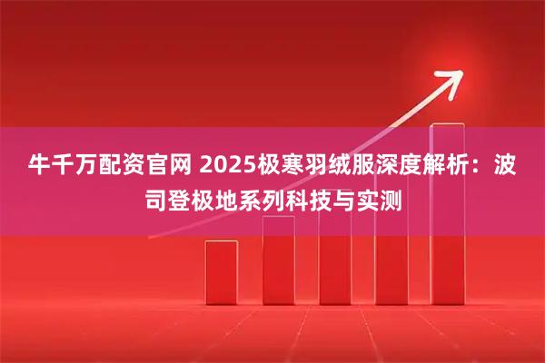 牛千万配资官网 2025极寒羽绒服深度解析：波司登极地系列科技与实测