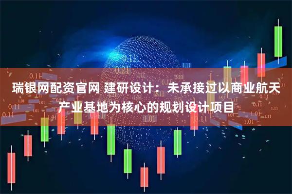瑞银网配资官网 建研设计：未承接过以商业航天产业基地为核心的规划设计项目