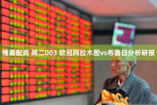 维嘉配资 周二003 欧冠阿拉木图vs布鲁日分析研报