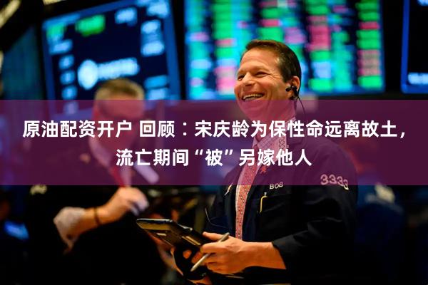 原油配资开户 回顾∶宋庆龄为保性命远离故土，流亡期间“被”另嫁他人