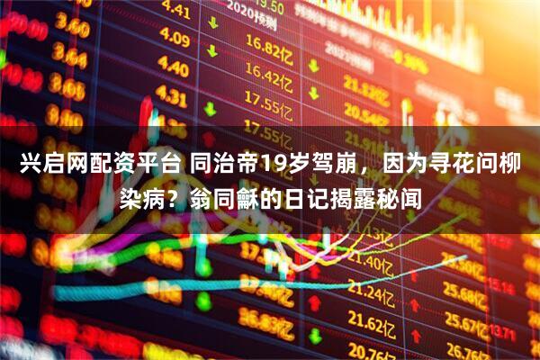 兴启网配资平台 同治帝19岁驾崩，因为寻花问柳染病？翁同龢的日记揭露秘闻