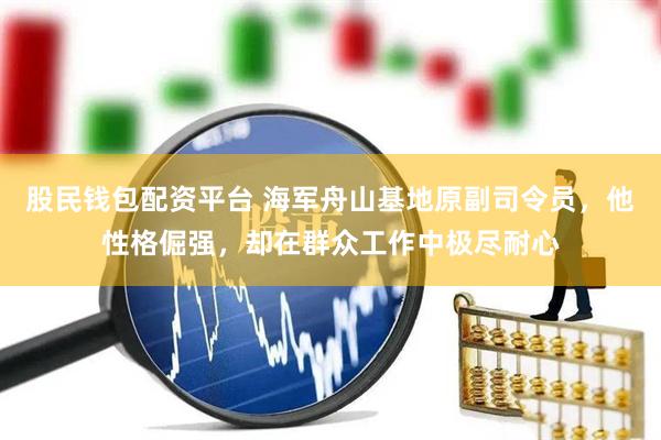 股民钱包配资平台 海军舟山基地原副司令员，他性格倔强，却在群众工作中极尽耐心