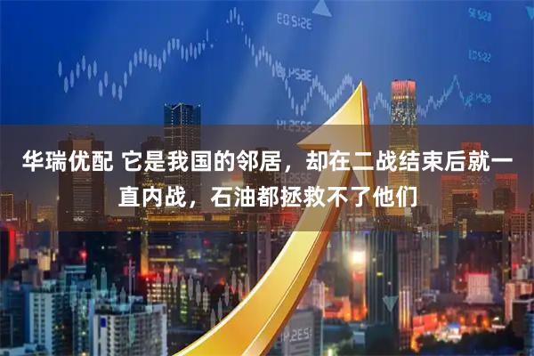 华瑞优配 它是我国的邻居，却在二战结束后就一直内战，石油都拯救不了他们