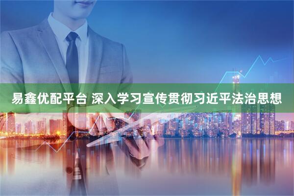 易鑫优配平台 深入学习宣传贯彻习近平法治思想