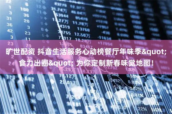 旷世配资 抖音生活服务心动榜餐厅年味季"食力出圈" 为你定制新春味觉地图！