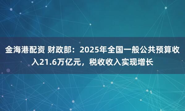 金海港配资 财政部：2025年全国一般公共预算收入21.6万亿元，税收收入实现增长