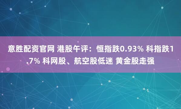 意胜配资官网 港股午评：恒指跌0.93% 科指跌1.7% 科网股、航空股低迷 黄金股走强
