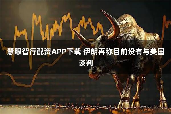 慧眼智行配资APP下载 伊朗再称目前没有与美国谈判