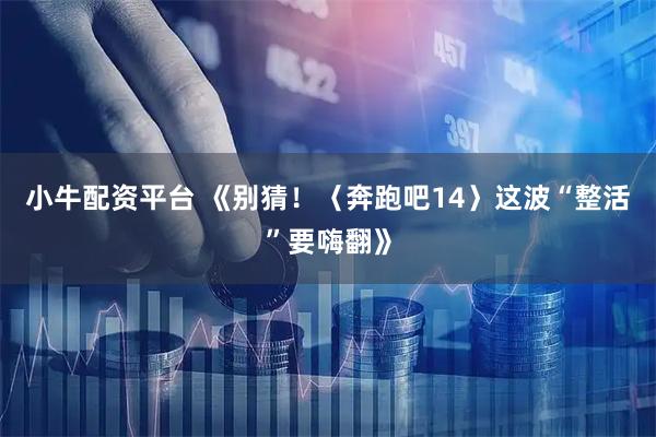 小牛配资平台 《别猜！〈奔跑吧14〉这波“整活”要嗨翻》