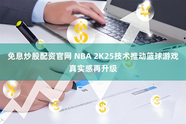 免息炒股配资官网 NBA 2K25技术推动篮球游戏真实感再升级