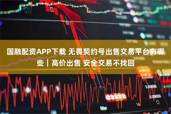 国融配资APP下载 无畏契约号出售交易平台有哪些｜高价出售 安全交易不找回